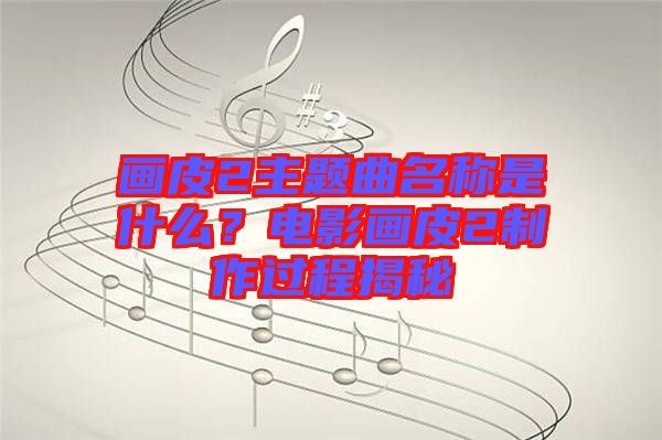 畫皮2主題曲名稱是什么？電影畫皮2制作過程揭秘
