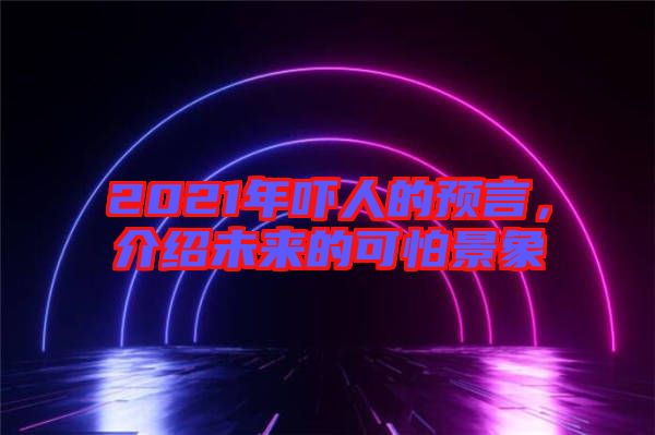 2021年嚇人的預(yù)言，介紹未來的可怕景象
