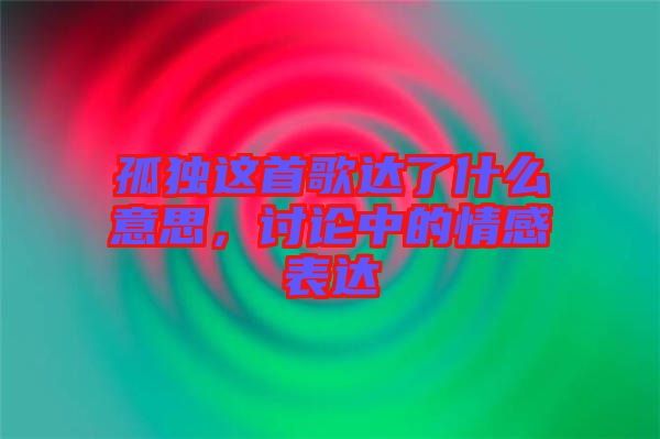 孤獨這首歌達了什么意思，討論中的情感表達