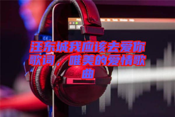 汪東城我應(yīng)該去愛(ài)你歌詞，唯美的愛(ài)情歌曲