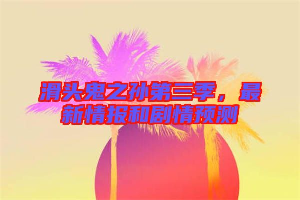 滑頭鬼之孫第三季，最新情報和劇情預測
