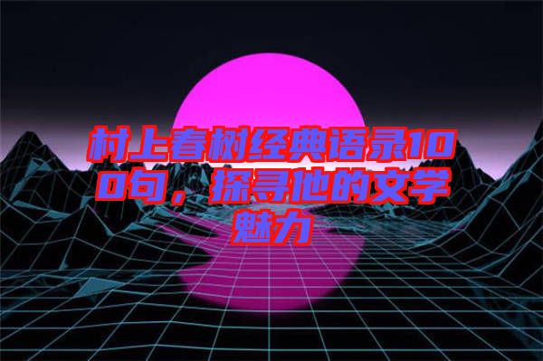 村上春樹經(jīng)典語錄100句，探尋他的文學魅力