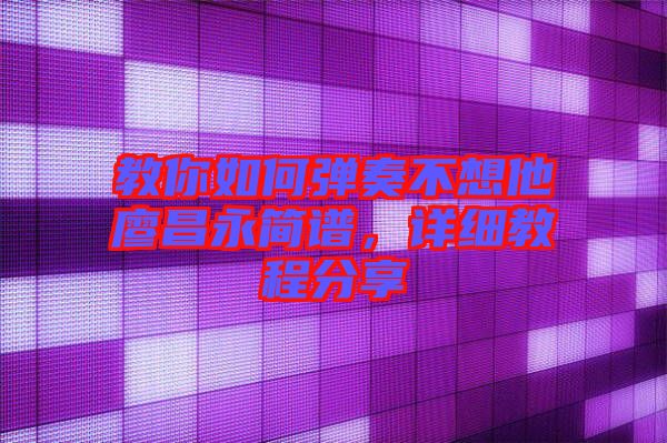 教你如何彈奏不想他廖昌永簡(jiǎn)譜，詳細(xì)教程分享