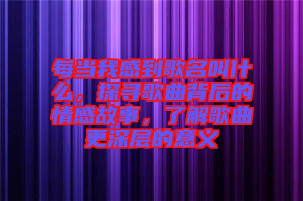 每當我感到歌名叫什么，探尋歌曲背后的情感故事，了解歌曲更深層的意義