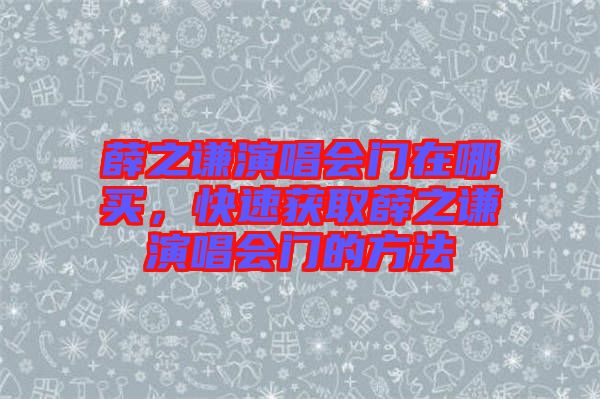 薛之謙演唱會門在哪買，快速獲取薛之謙演唱會門的方法