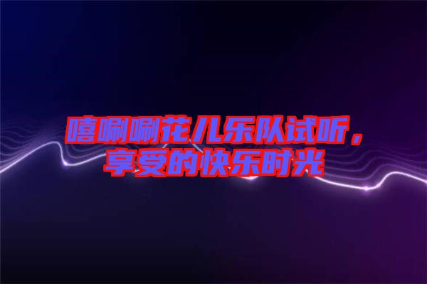 嘻唰唰花兒樂隊(duì)試聽，享受的快樂時(shí)光