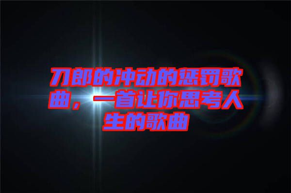 刀郎的沖動的懲罰歌曲，一首讓你思考人生的歌曲