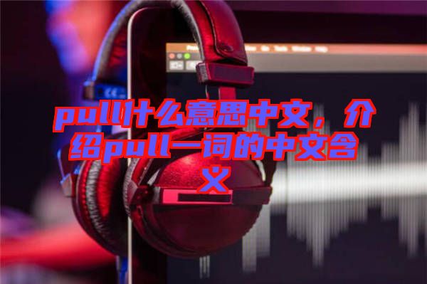 pull什么意思中文，介紹pull一詞的中文含義