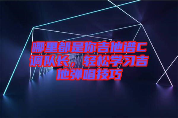 哪里都是你吉他譜C調(diào)隊長，輕松學(xué)習(xí)吉他彈唱技巧