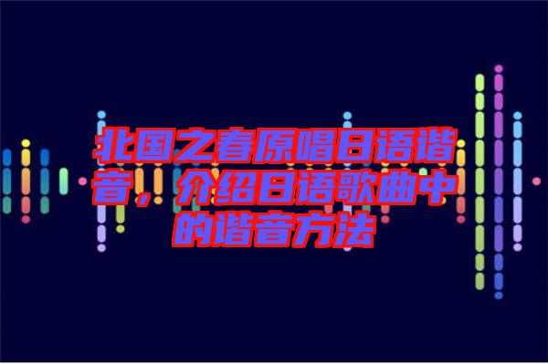 北國(guó)之春原唱日語(yǔ)諧音，介紹日語(yǔ)歌曲中的諧音方法