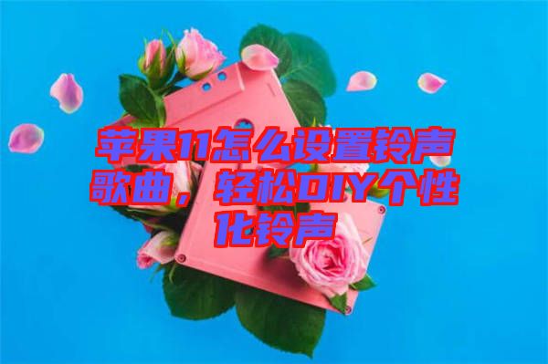蘋果11怎么設(shè)置鈴聲歌曲，輕松DIY個(gè)性化鈴聲