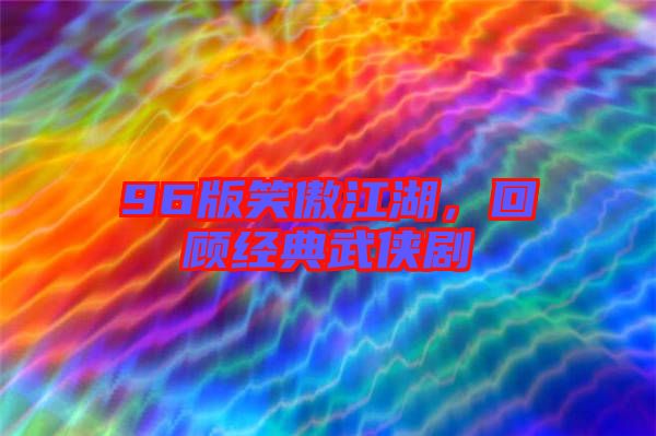 96版笑傲江湖，回顧經(jīng)典武俠劇