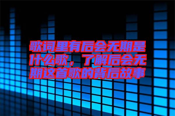 歌詞里有后會(huì)無(wú)期是什么歌，了解后會(huì)無(wú)期這首歌的背后故事