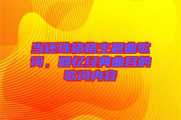 當(dāng)還珠格格主題曲歌詞，回憶經(jīng)典曲目的歌詞內(nèi)容