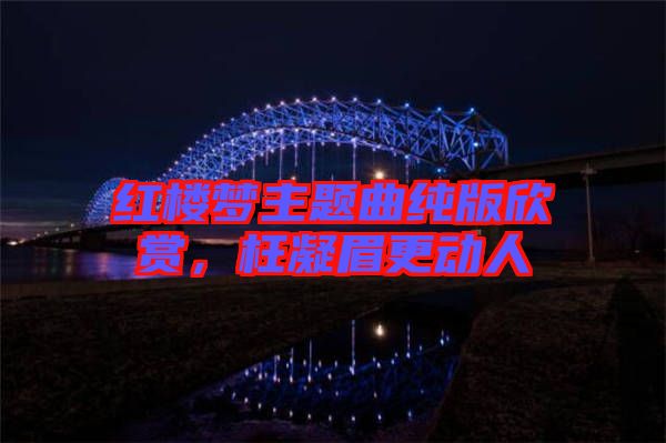 紅樓夢主題曲純版欣賞，枉凝眉更動人