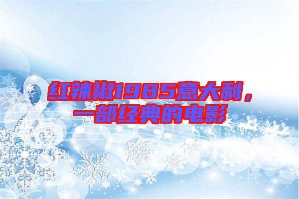 紅辣椒1985意大利，一部經(jīng)典的電影
