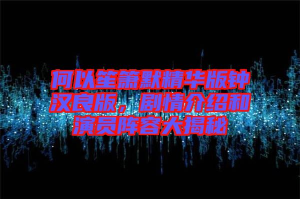 何以笙簫默精華版鐘漢良版，劇情介紹和演員陣容大揭秘