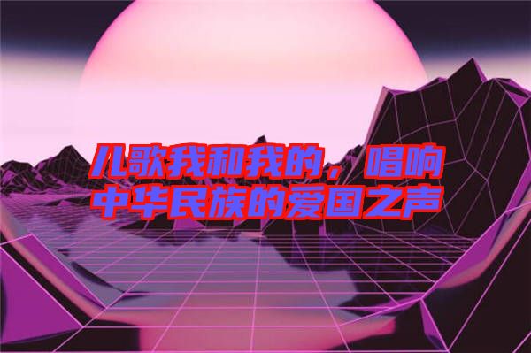 兒歌我和我的，唱響中華民族的愛(ài)國(guó)之聲