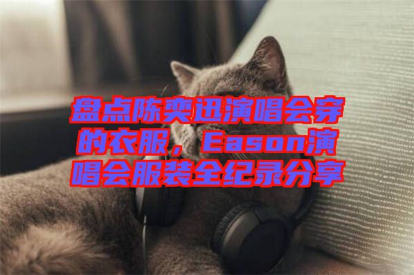 盤點陳奕迅演唱會穿的衣服，Eason演唱會服裝全紀錄分享