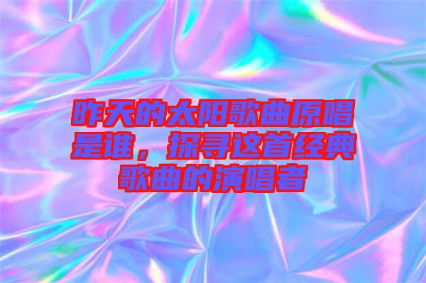 昨天的太陽歌曲原唱是誰，探尋這首經(jīng)典歌曲的演唱者
