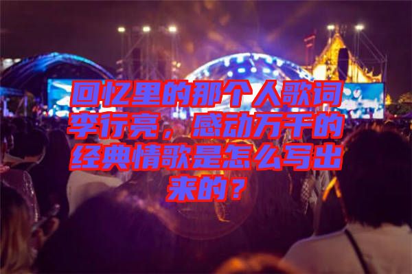 回憶里的那個(gè)人歌詞李行亮，感動(dòng)萬千的經(jīng)典情歌是怎么寫出來的？