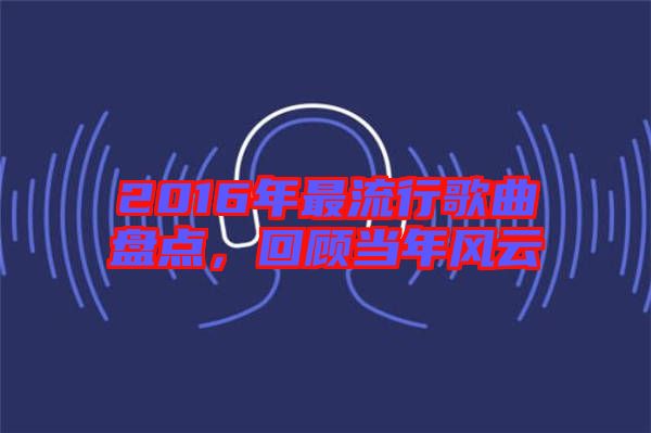 2016年最流行歌曲盤點，回顧當(dāng)年風(fēng)云