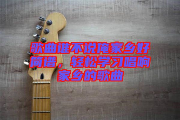 歌曲誰不說俺家鄉(xiāng)好簡譜，輕松學(xué)習(xí)唱響家鄉(xiāng)的歌曲