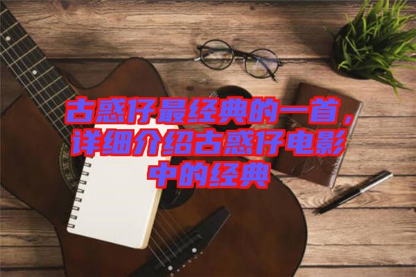 古惑仔最經(jīng)典的一首，詳細介紹古惑仔電影中的經(jīng)典