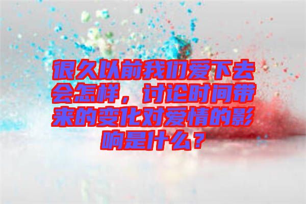 很久以前我們愛下去會怎樣，討論時間帶來的變化對愛情的影響是什么？