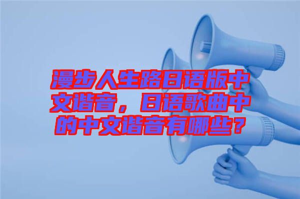 漫步人生路日語(yǔ)版中文諧音，日語(yǔ)歌曲中的中文諧音有哪些？