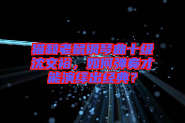 貓和老鼠鋼琴曲十級沈文裕，如何彈奏才能演繹出經(jīng)典？