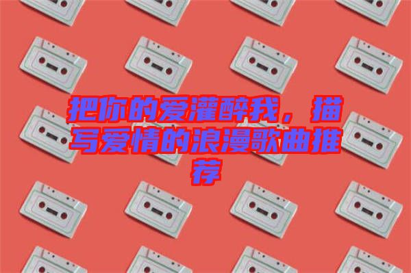 把你的愛灌醉我，描寫愛情的浪漫歌曲推薦
