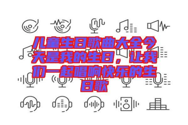 兒童生日歌曲大全今天是我的生日，讓我們一起唱響快樂的生日歌