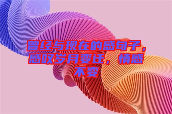 曾經(jīng)與現(xiàn)在的感句子，感嘆歲月變遷，情感不變