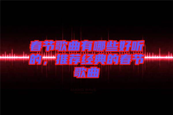 春節(jié)歌曲有哪些好聽的，推薦經(jīng)典的春節(jié)歌曲