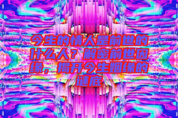 今生的情人是前世的什么人？解密前世因緣，揭開(kāi)今生姻緣的謎底