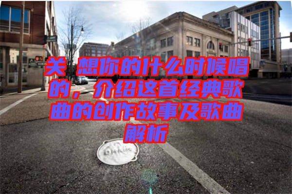 關喆想你的什么時候唱的，介紹這首經典歌曲的創(chuàng)作故事及歌曲解析
