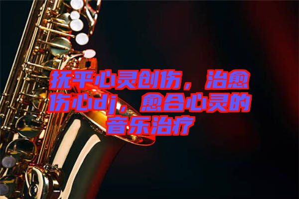 撫平心靈創(chuàng)傷，治愈傷心dj，愈合心靈的音樂治療