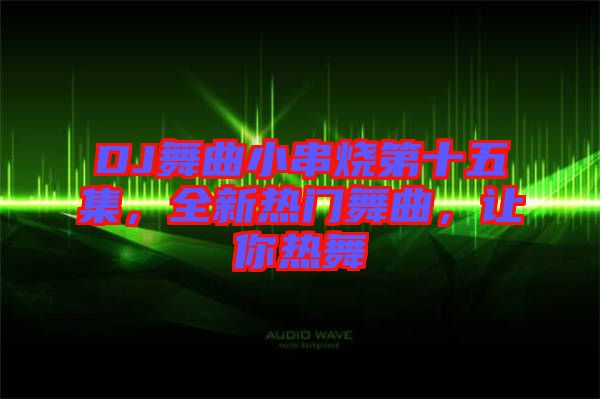 DJ舞曲小串燒第十五集，全新熱門舞曲，讓你熱舞