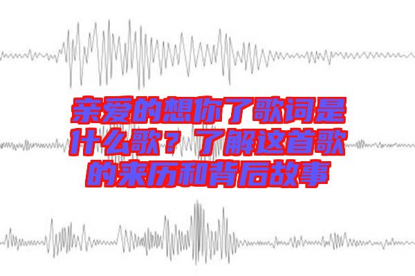 親愛的想你了歌詞是什么歌？了解這首歌的來歷和背后故事