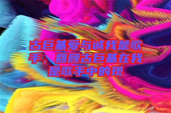 古巨基愛與誠(chéng)我是歌手，回顧古巨基在我是歌手中的現(xiàn)