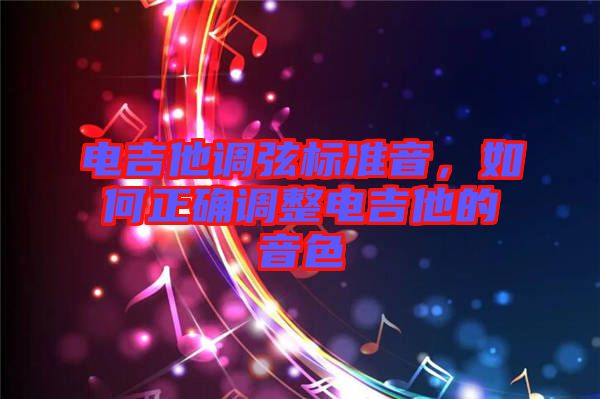 電吉他調(diào)弦標(biāo)準(zhǔn)音，如何正確調(diào)整電吉他的音色