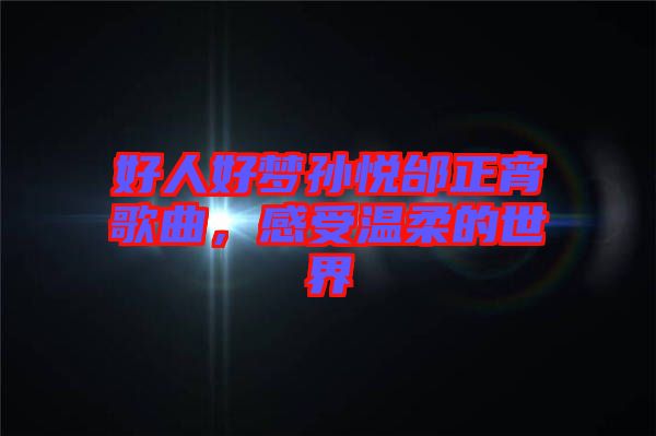 好人好夢(mèng)孫悅邰正宵歌曲，感受溫柔的世界