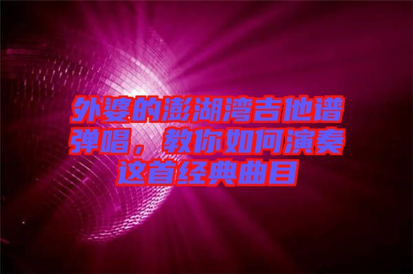 外婆的澎湖灣吉他譜彈唱，教你如何演奏這首經(jīng)典曲目