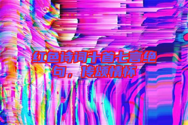 紅色詩詞十首七言絕句，傳頌情懷