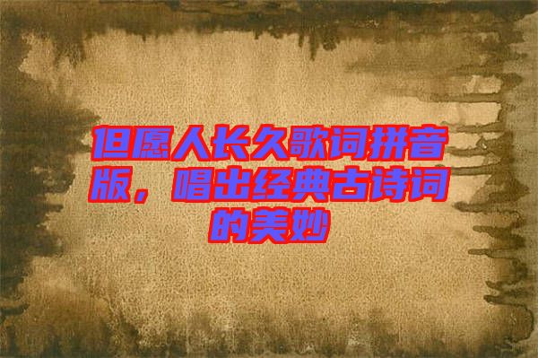 但愿人長(zhǎng)久歌詞拼音版，唱出經(jīng)典古詩(shī)詞的美妙