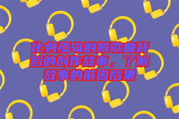 化身孤島的鯨歌曲背后的創(chuàng)作故事，了解故事的前因后果