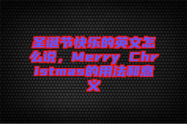 圣誕節(jié)快樂的英文怎么說，Merry Christmas的用法和意義