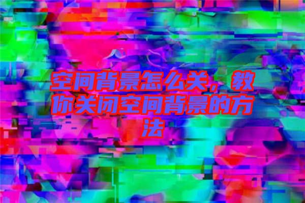 空間背景怎么關(guān)，教你關(guān)閉空間背景的方法