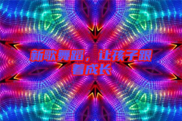 新歌舞蹈，讓孩子跟著成長(zhǎng)